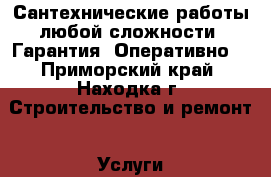  Сантехнические работы любой сложности. Гарантия. Оперативно. - Приморский край, Находка г. Строительство и ремонт » Услуги   . Приморский край,Находка г.